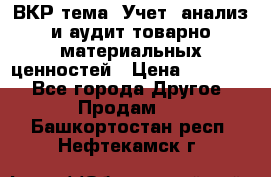 ВКР тема: Учет, анализ и аудит товарно-материальных ценностей › Цена ­ 16 000 - Все города Другое » Продам   . Башкортостан респ.,Нефтекамск г.